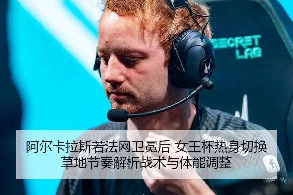 阿尔卡拉斯若法网卫冕后 女王杯热身切换草地节奏解析战术与体能调整