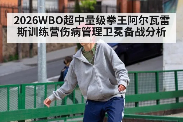 2026WBO超中量级拳王阿尔瓦雷斯训练营伤病管理卫冕备战分析