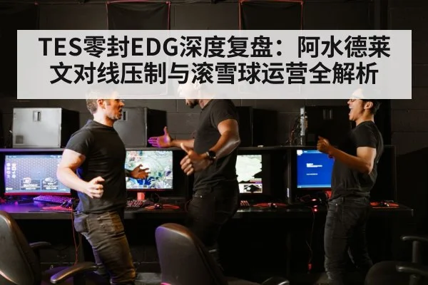 TES零封EDG深度复盘：阿水德莱文对线压制与滚雪球运营全解析