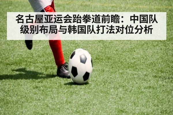 名古屋亚运会跆拳道前瞻：中国队级别布局与韩国队打法对位分析